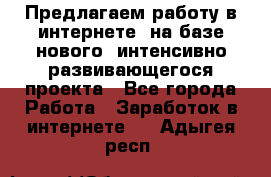 Предлагаем работу в интернете, на базе нового, интенсивно-развивающегося проекта - Все города Работа » Заработок в интернете   . Адыгея респ.